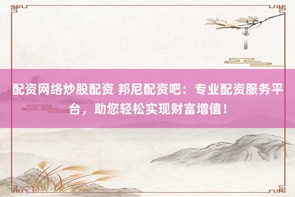 配资网络炒股配资 邦尼配资吧：专业配资服务平台，助您轻松实现财富增值！
