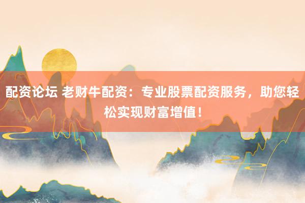 配资论坛 老财牛配资：专业股票配资服务，助您轻松实现财富增值！