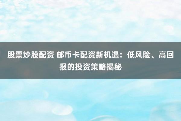 股票炒股配资 邮币卡配资新机遇：低风险、高回报的投资策略揭秘