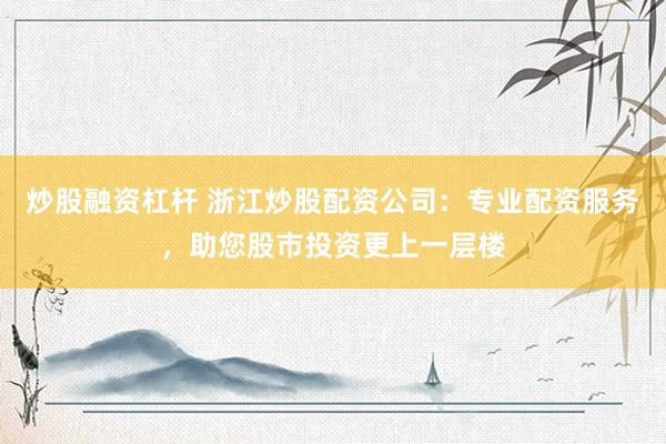 炒股融资杠杆 浙江炒股配资公司：专业配资服务，助您股市投资更上一层楼
