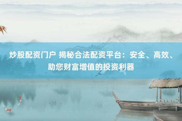 炒股配资门户 揭秘合法配资平台：安全、高效、助您财富增值的投资利器