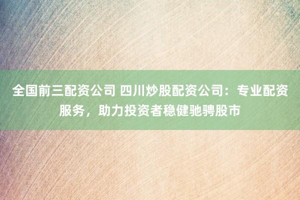 全国前三配资公司 四川炒股配资公司：专业配资服务，助力投资者稳健驰骋股市