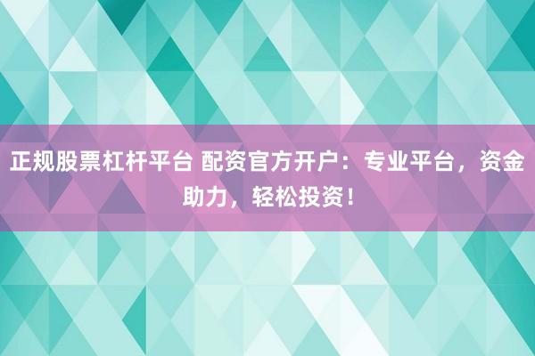 正规股票杠杆平台 配资官方开户：专业平台，资金助力，轻松投资！