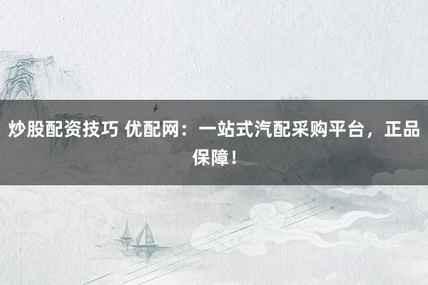 炒股配资技巧 优配网：一站式汽配采购平台，正品保障！