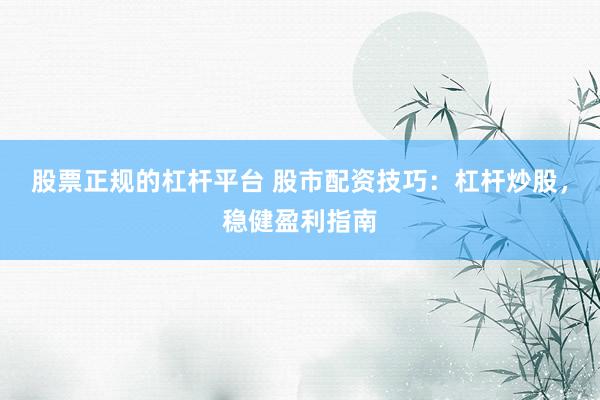 股票正规的杠杆平台 股市配资技巧：杠杆炒股，稳健盈利指南