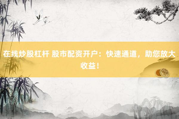 在线炒股杠杆 股市配资开户：快速通道，助您放大收益！