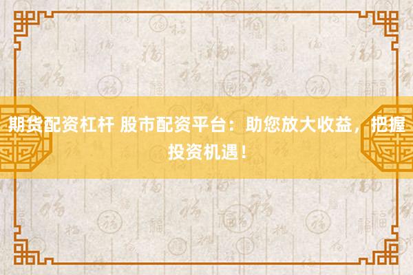 期货配资杠杆 股市配资平台：助您放大收益，把握投资机遇！