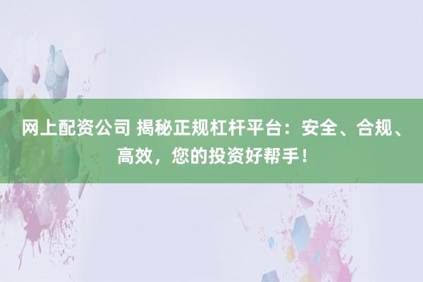 网上配资公司 揭秘正规杠杆平台：安全、合规、高效，您的投资好帮手！