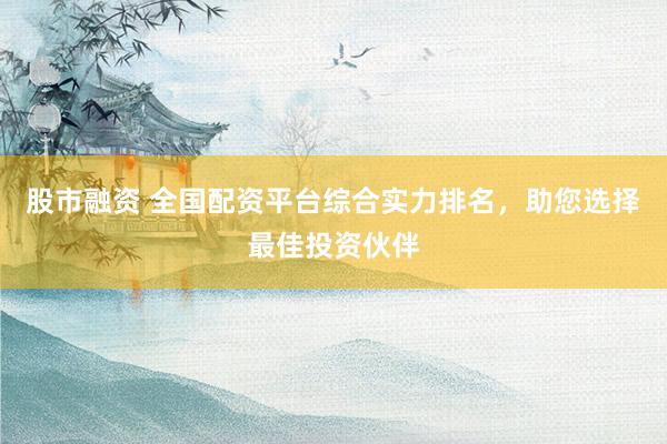 股市融资 全国配资平台综合实力排名，助您选择最佳投资伙伴