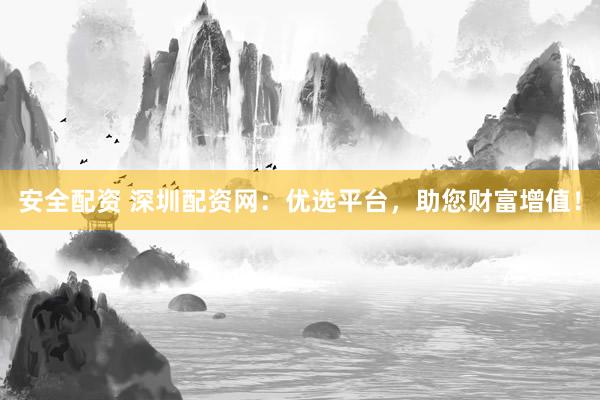 安全配资 深圳配资网：优选平台，助您财富增值！