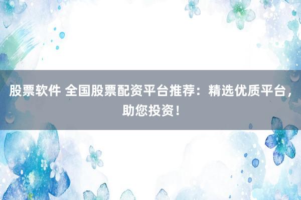 股票软件 全国股票配资平台推荐：精选优质平台，助您投资！