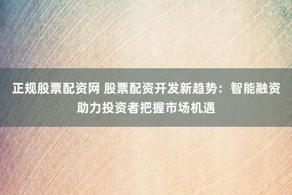 正规股票配资网 股票配资开发新趋势：智能融资助力投资者把握市场机遇