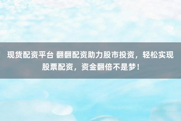 现货配资平台 翻翻配资助力股市投资，轻松实现股票配资，资金翻倍不是梦！