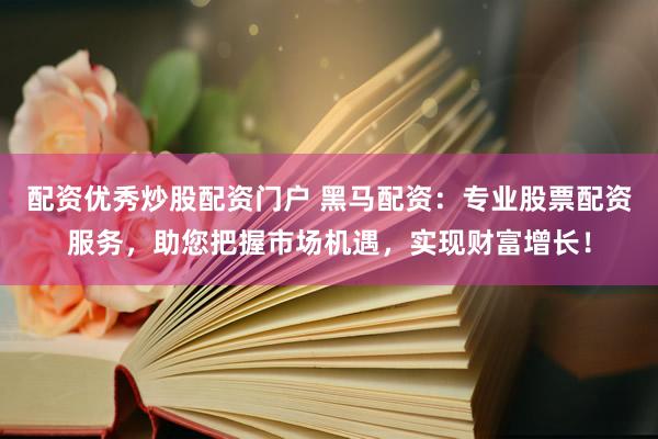 配资优秀炒股配资门户 黑马配资：专业股票配资服务，助您把握市场机遇，实现财富增长！