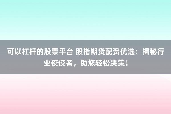 可以杠杆的股票平台 股指期货配资优选：揭秘行业佼佼者，助您轻松决策！