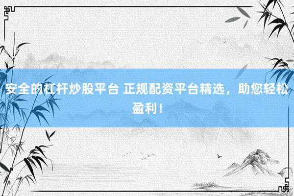 安全的杠杆炒股平台 正规配资平台精选，助您轻松盈利！
