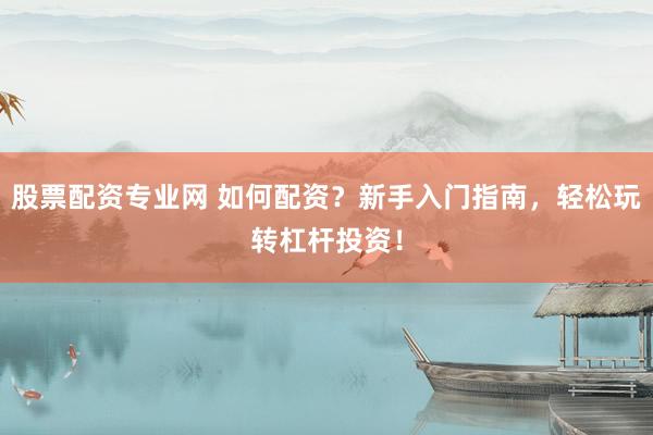 股票配资专业网 如何配资？新手入门指南，轻松玩转杠杆投资！