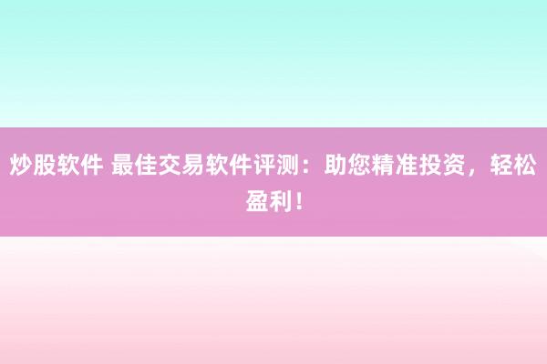 炒股软件 最佳交易软件评测：助您精准投资，轻松盈利！