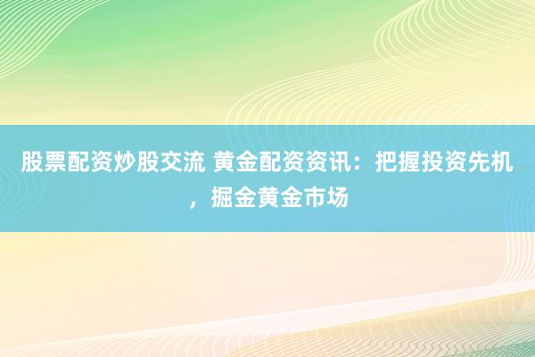 股票配资炒股交流 黄金配资资讯：把握投资先机，掘金黄金市场