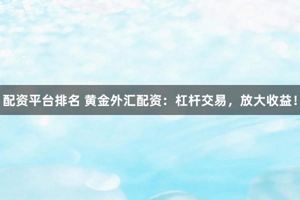 配资平台排名 黄金外汇配资：杠杆交易，放大收益！