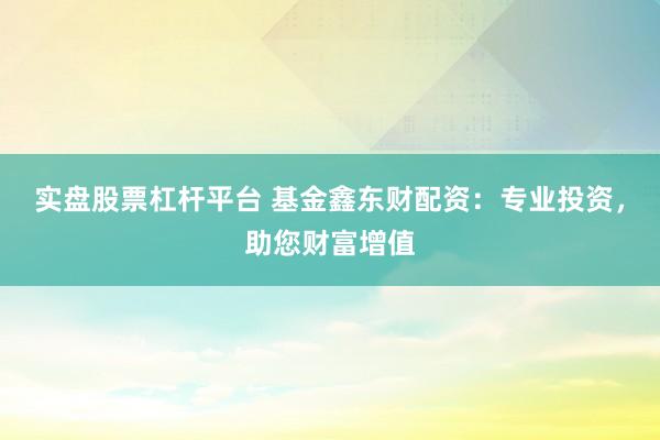 实盘股票杠杆平台 基金鑫东财配资：专业投资，助您财富增值