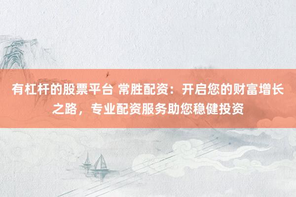 有杠杆的股票平台 常胜配资：开启您的财富增长之路，专业配资服务助您稳健投资
