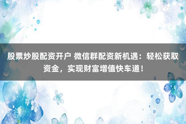 股票炒股配资开户 微信群配资新机遇：轻松获取资金，实现财富增值快车道！