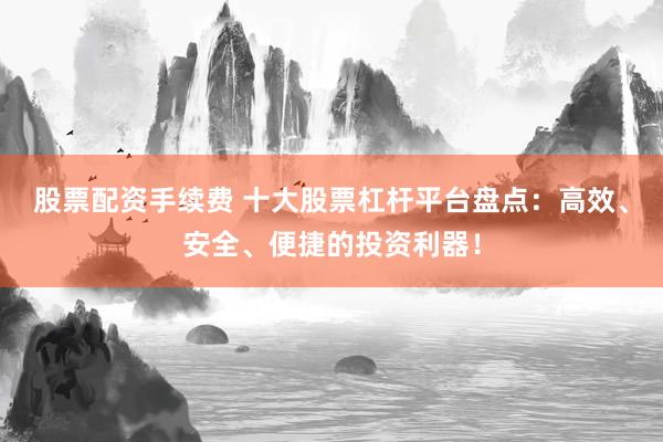 股票配资手续费 十大股票杠杆平台盘点：高效、安全、便捷的投资利器！
