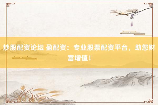 炒股配资论坛 盈配资：专业股票配资平台，助您财富增值！