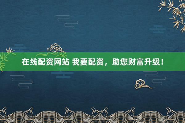 在线配资网站 我要配资，助您财富升级！