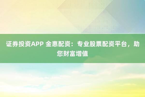 证券投资APP 金惠配资：专业股票配资平台，助您财富增值