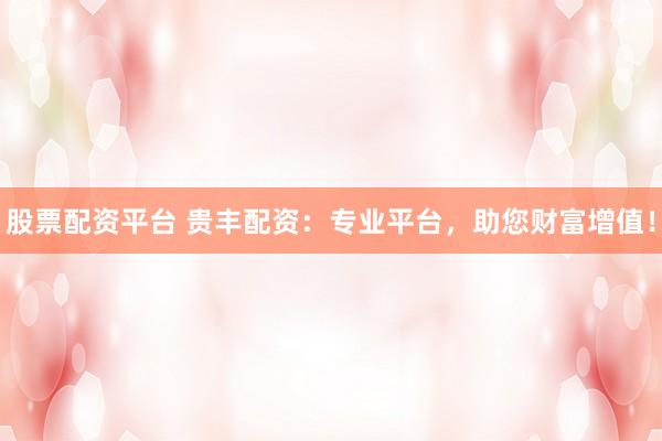 股票配资平台 贵丰配资：专业平台，助您财富增值！