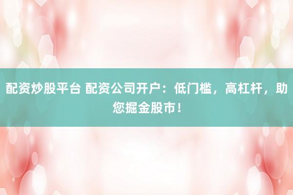配资炒股平台 配资公司开户：低门槛，高杠杆，助您掘金股市！