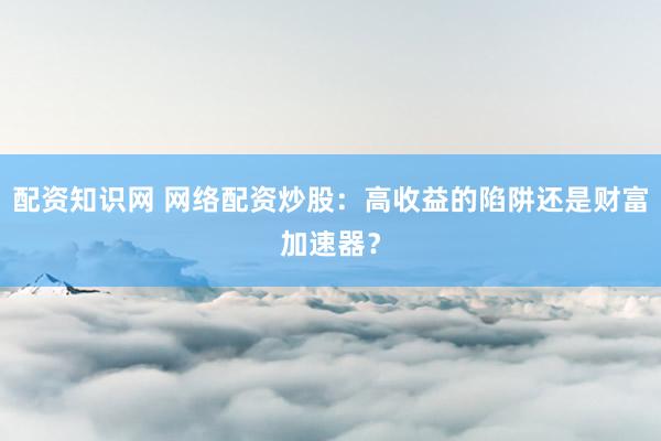 配资知识网 网络配资炒股：高收益的陷阱还是财富加速器？
