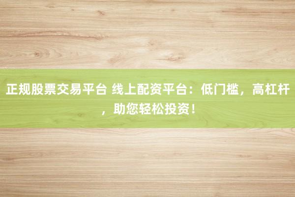 正规股票交易平台 线上配资平台：低门槛，高杠杆，助您轻松投资！