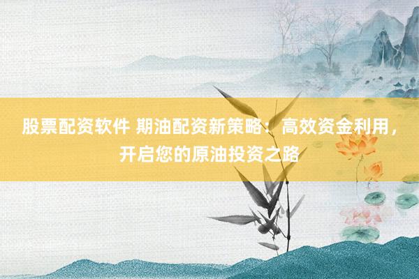 股票配资软件 期油配资新策略：高效资金利用，开启您的原油投资之路