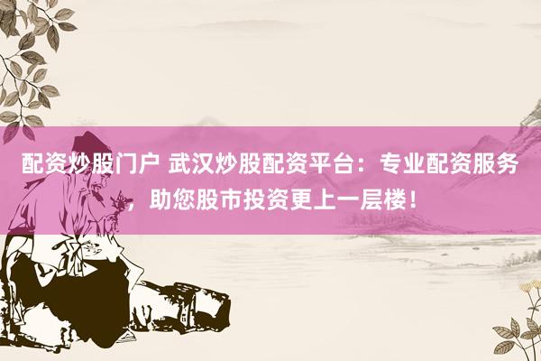 配资炒股门户 武汉炒股配资平台：专业配资服务，助您股市投资更上一层楼！