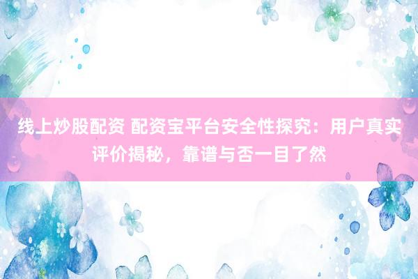 线上炒股配资 配资宝平台安全性探究：用户真实评价揭秘，靠谱与否一目了然