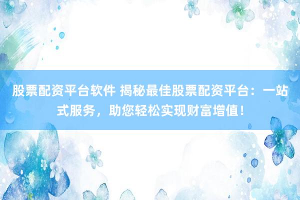 股票配资平台软件 揭秘最佳股票配资平台：一站式服务，助您轻松实现财富增值！