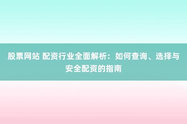 股票网站 配资行业全面解析：如何查询、选择与安全配资的指南