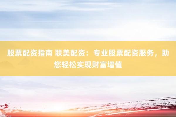 股票配资指南 联美配资：专业股票配资服务，助您轻松实现财富增值