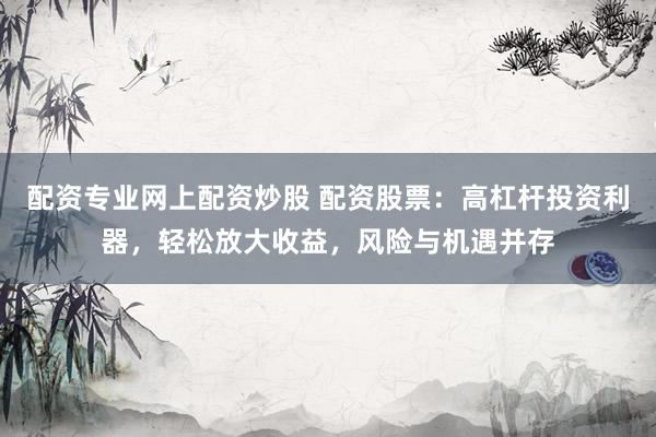 配资专业网上配资炒股 配资股票：高杠杆投资利器，轻松放大收益，风险与机遇并存