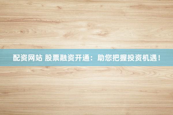 配资网站 股票融资开通：助您把握投资机遇！