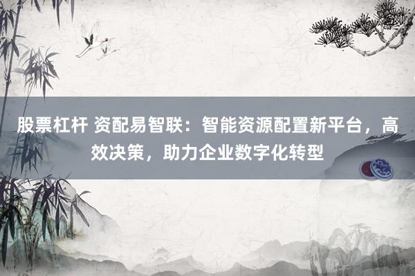 股票杠杆 资配易智联：智能资源配置新平台，高效决策，助力企业数字化转型