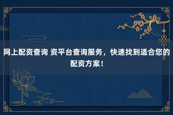 网上配资查询 资平台查询服务，快速找到适合您的配资方案！