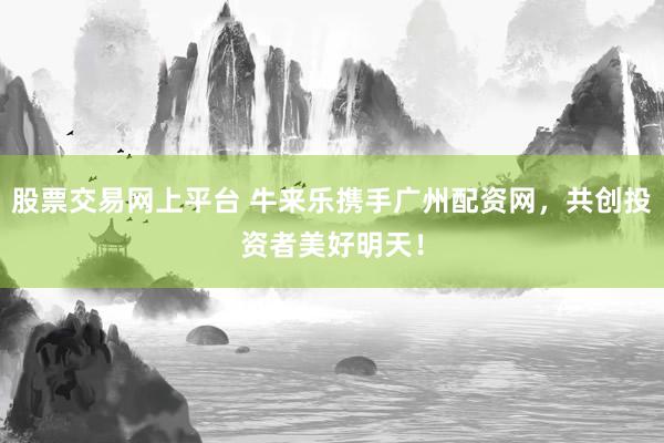 股票交易网上平台 牛来乐携手广州配资网，共创投资者美好明天！