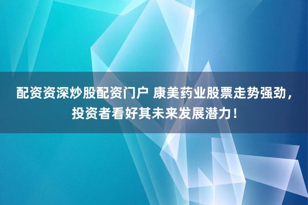 配资资深炒股配资门户 康美药业股票走势强劲，投资者看好其未来发展潜力！