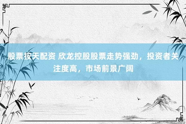 股票按天配资 欣龙控股股票走势强劲，投资者关注度高，市场前景广阔