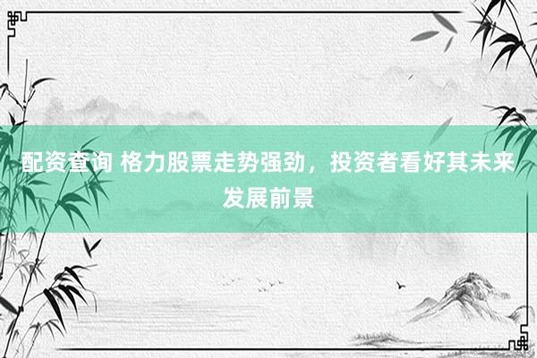 配资查询 格力股票走势强劲，投资者看好其未来发展前景
