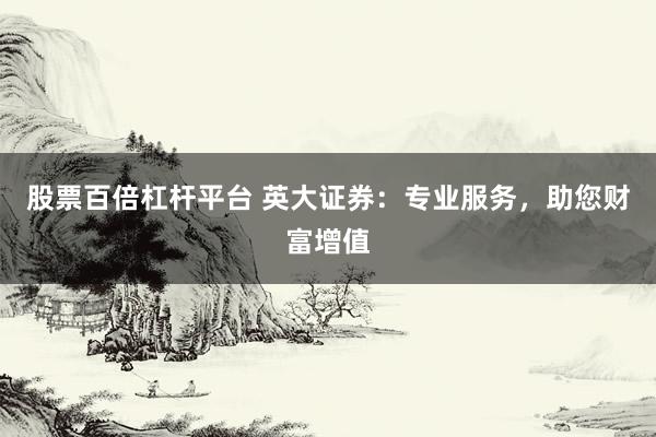 股票百倍杠杆平台 英大证券：专业服务，助您财富增值